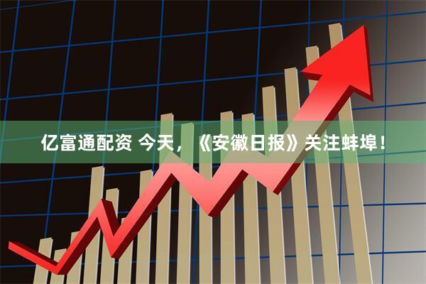 亿富通配资 今天，《安徽日报》关注蚌埠！