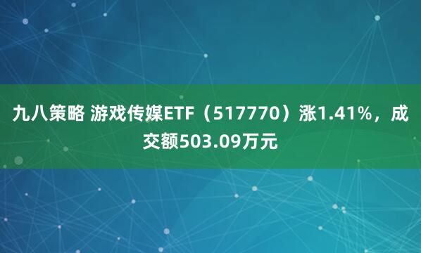 九八策略 游戏传媒ETF（517770）涨1.41%，成交额503.09万元