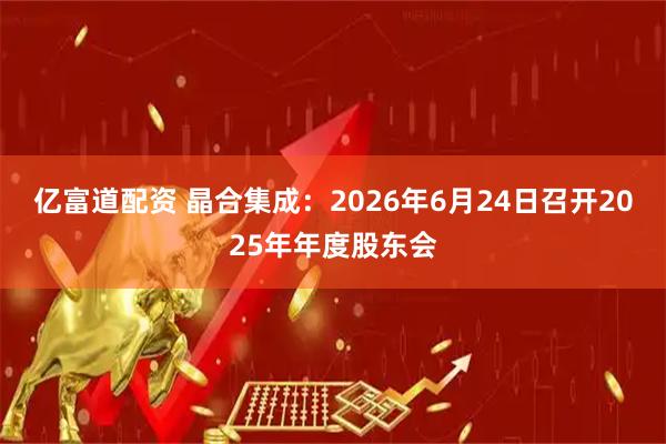 亿富道配资 晶合集成：2026年6月24日召开2025年年度股东会